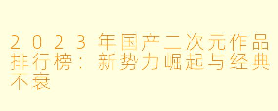 2023年国产二次元作品排行榜：新势力崛起与经典不衰