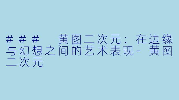 ### 黄图二次元：在边缘与幻想之间的艺术表现-黄图二次元