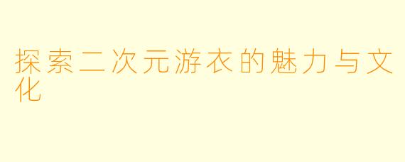 探索二次元游衣的魅力与文化
