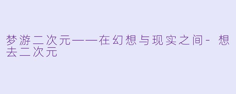 梦游二次元——在幻想与现实之间-想去二次元