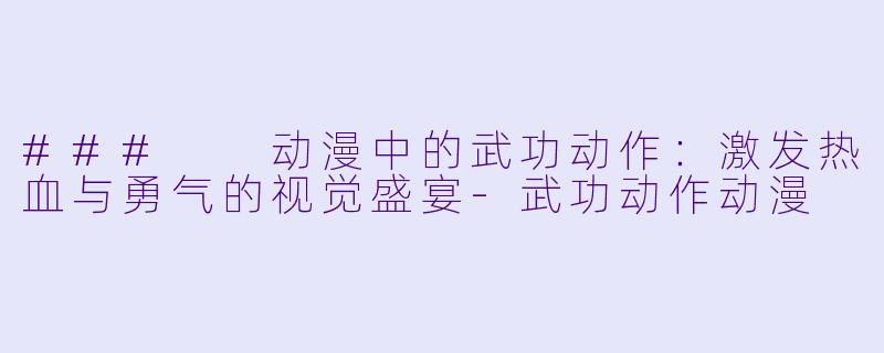 ###  动漫中的武功动作：激发热血与勇气的视觉盛宴-武功动作动漫