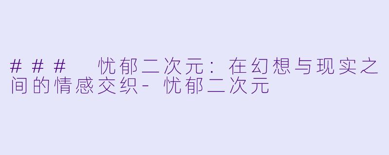 ### 忧郁二次元：在幻想与现实之间的情感交织-忧郁二次元