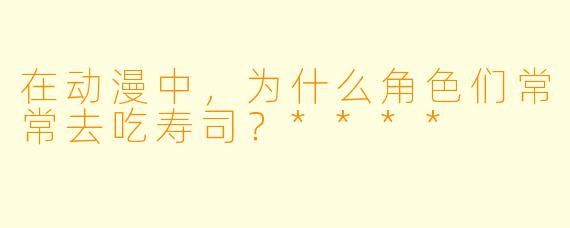 在动漫中，为什么角色们常常去吃寿司？****
