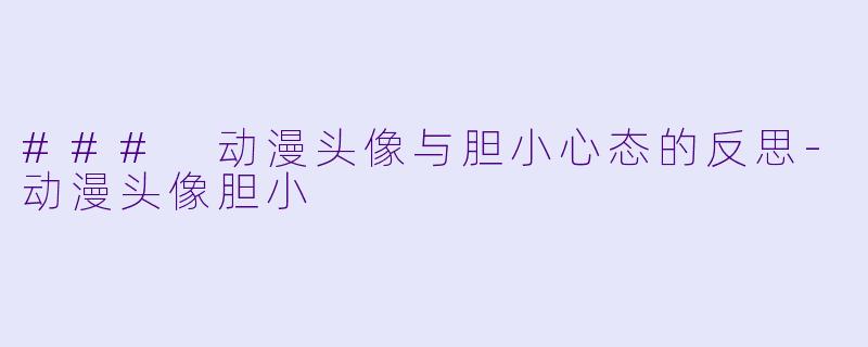 ### 动漫头像与胆小心态的反思-动漫头像胆小