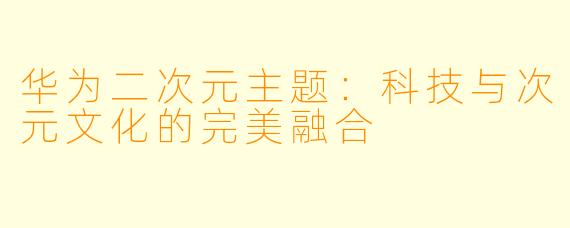 华为二次元主题：科技与次元文化的完美融合