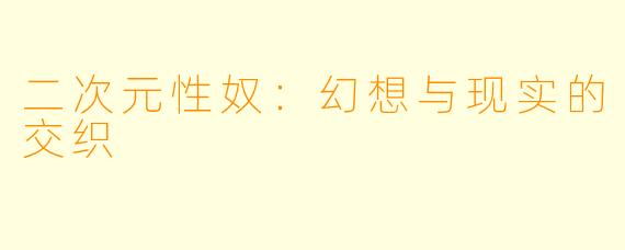 二次元性奴：幻想与现实的交织