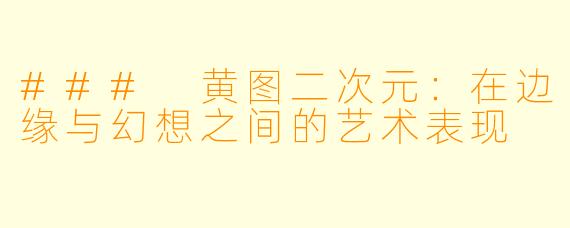 ### 黄图二次元：在边缘与幻想之间的艺术表现