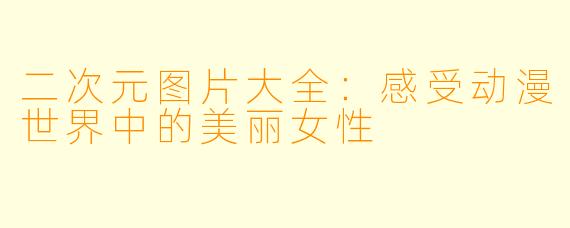 二次元图片大全：感受动漫世界中的美丽女性