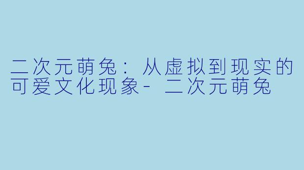 二次元萌兔：从虚拟到现实的可爱文化现象-二次元萌兔