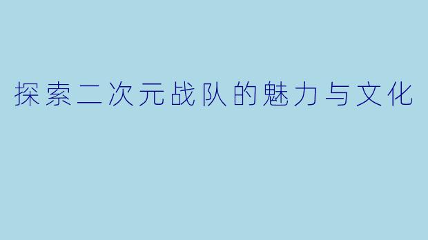 探索二次元战队的魅力与文化