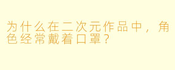为什么在二次元作品中，角色经常戴着口罩？