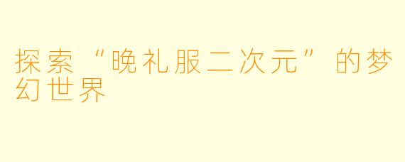 探索“晚礼服二次元”的梦幻世界