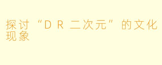 探讨“DR二次元”的文化现象