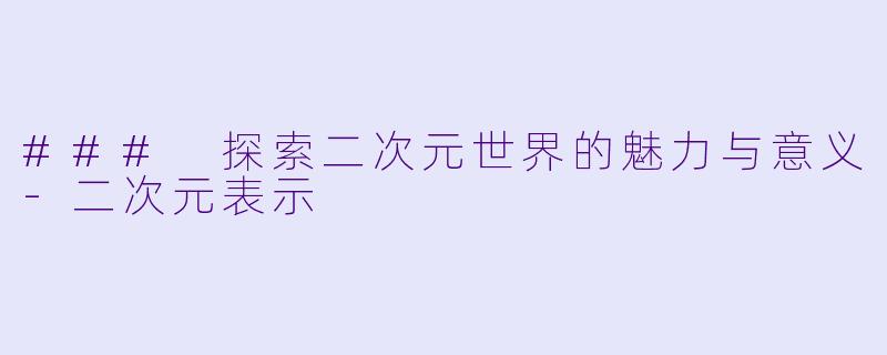 ### 探索二次元世界的魅力与意义-二次元表示