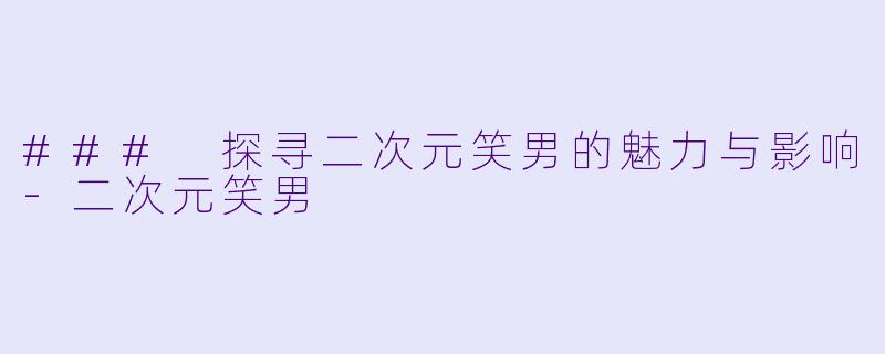 ### 探寻二次元笑男的魅力与影响