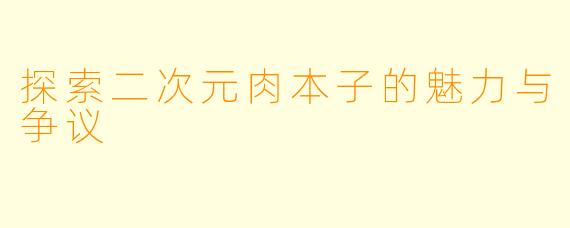 探索二次元肉本子的魅力与争议