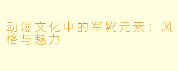 动漫文化中的军靴元素：风格与魅力