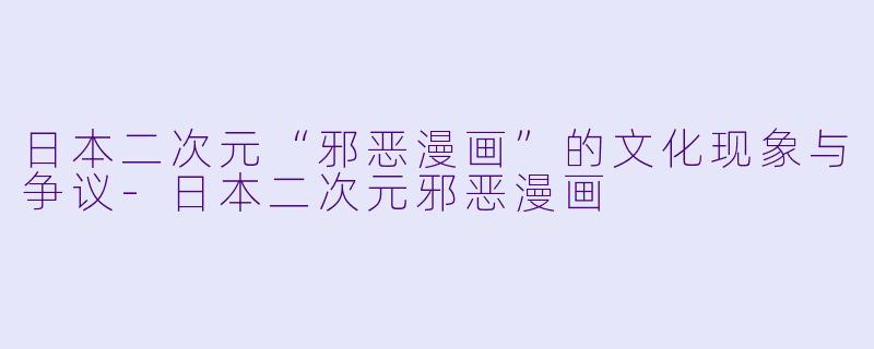 日本二次元“邪恶漫画”的文化现象与争议-日本二次元邪恶漫画