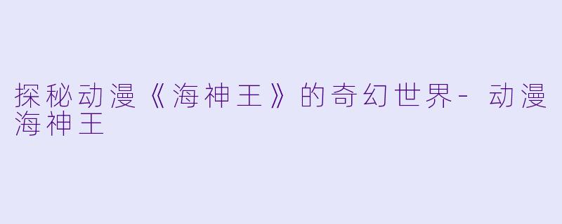 探秘动漫《海神王》的奇幻世界-动漫海神王