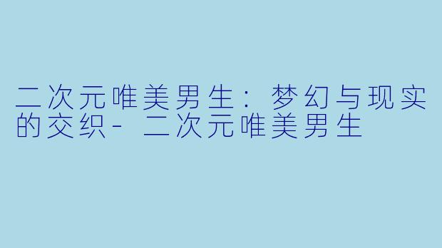 二次元唯美男生：梦幻与现实的交织