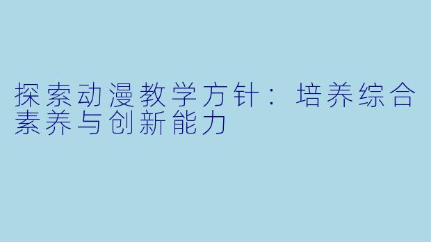 探索动漫教学方针：培养综合素养与创新能力