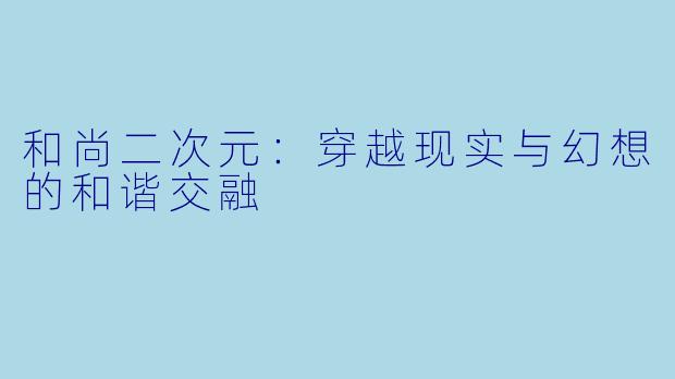和尚二次元：穿越现实与幻想的和谐交融