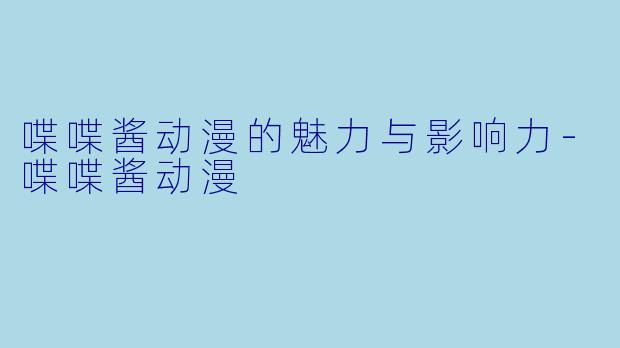 喋喋酱动漫的魅力与影响力-喋喋酱动漫