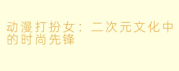 动漫打扮女：二次元文化中的时尚先锋
