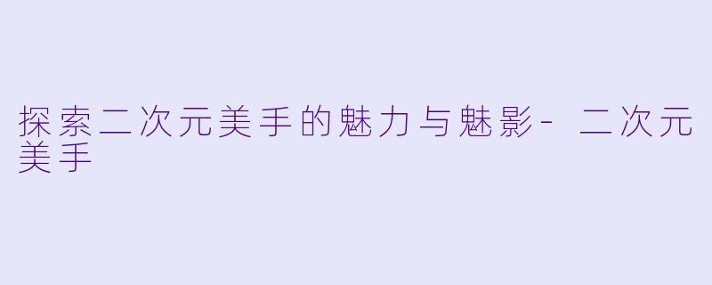 探索二次元美手的魅力与魅影-二次元美手