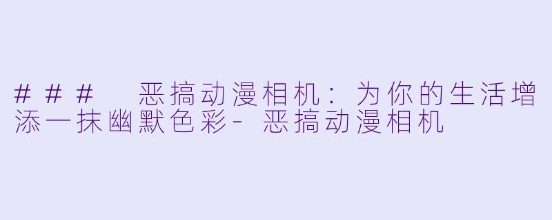 ### 恶搞动漫相机：为你的生活增添一抹幽默色彩-恶搞动漫相机