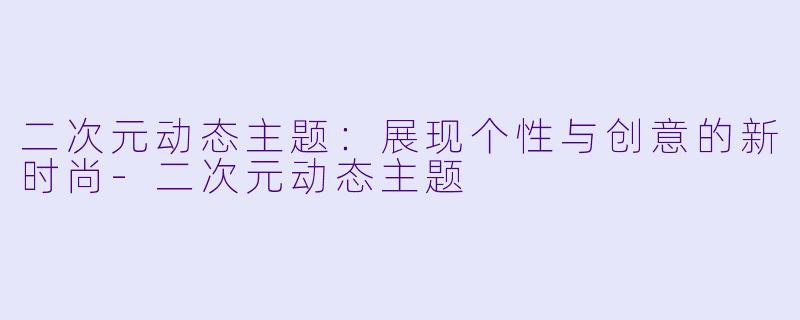 二次元动态主题：展现个性与创意的新时尚-二次元动态主题