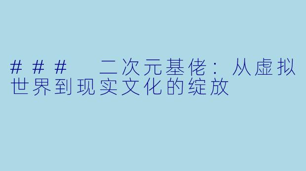 ### 二次元基佬:从虚拟世界到现实文化的绽放
