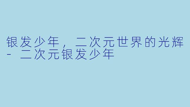 银发少年，二次元世界的光辉-二次元银发少年