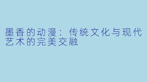 墨香的动漫:传统文化与现代艺术的完美交融