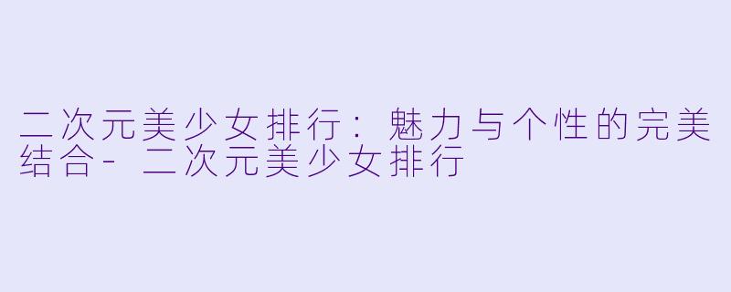 二次元美少女排行：魅力与个性的完美结合-二次元美少女排行