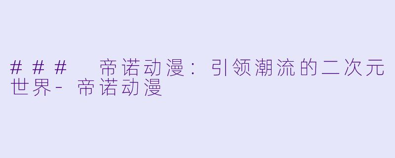 ### 帝诺动漫：引领潮流的二次元世界-帝诺动漫