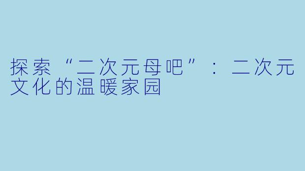 探索“二次元母吧”：二次元文化的温暖家园