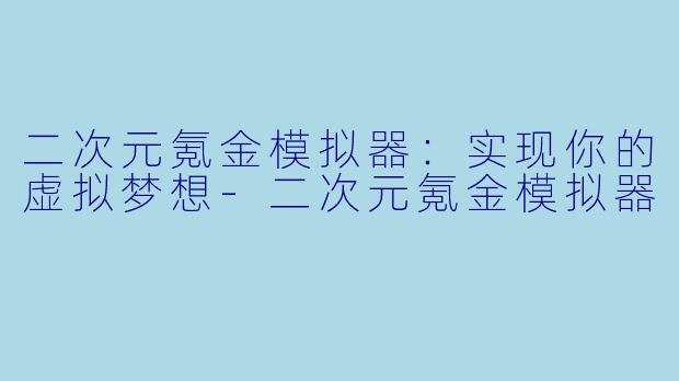 二次元氪金模拟器：实现你的虚拟梦想-二次元氪金模拟器