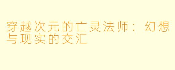 穿越次元的亡灵法师：幻想与现实的交汇