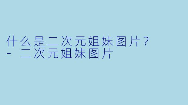 什么是二次元姐妹图片？  -二次元姐妹图片