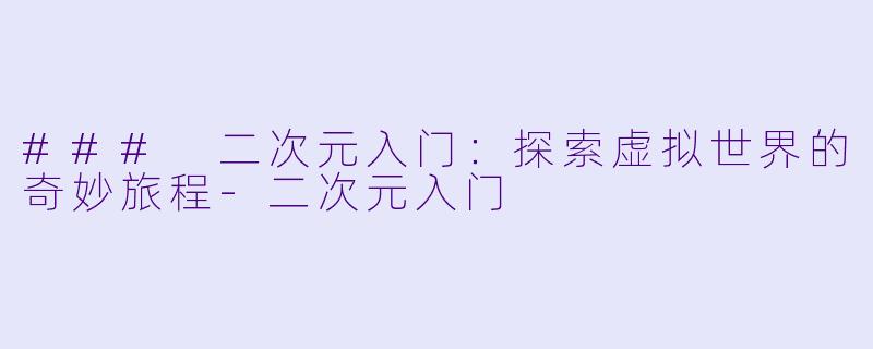 ### 二次元入门：探索虚拟世界的奇妙旅程-二次元入门