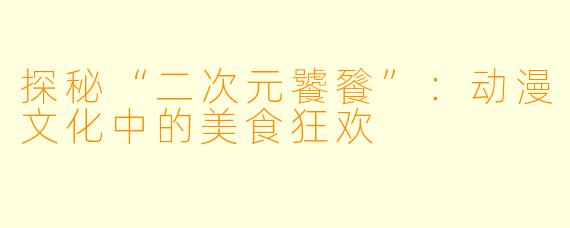 探秘“二次元饕餮”：动漫文化中的美食狂欢