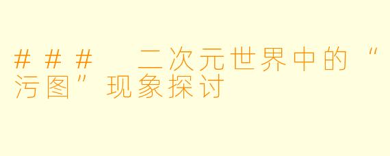 ### 二次元世界中的“污图”现象探讨