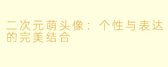 二次元萌头像：个性与表达的完美结合
