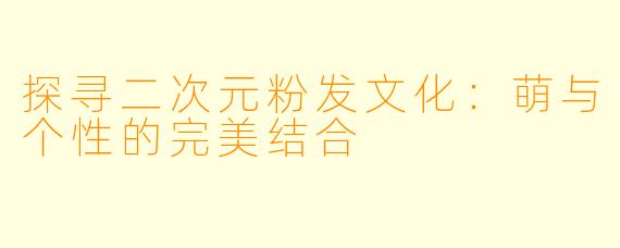 探寻二次元粉发文化：萌与个性的完美结合