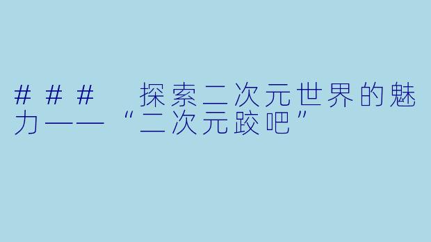 ### 探索二次元世界的魅力——“二次元跤吧”