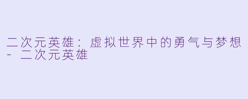 二次元英雄：虚拟世界中的勇气与梦想-二次元英雄