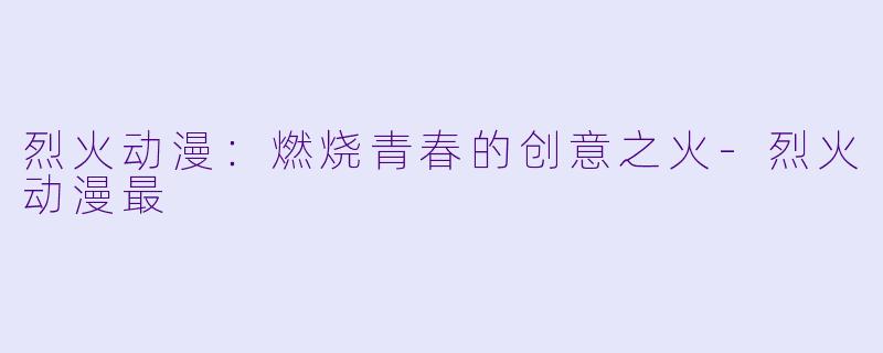 烈火动漫：燃烧青春的创意之火-烈火动漫最