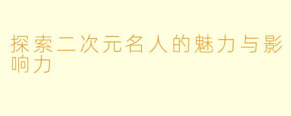探索二次元名人的魅力与影响力