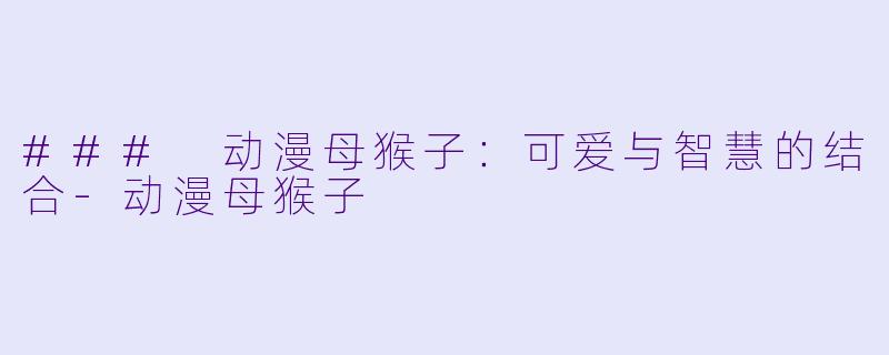 ### 动漫母猴子：可爱与智慧的结合-动漫母猴子